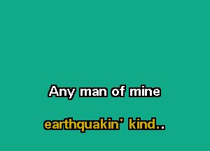 Any man of mine

earthquakin' kind. .
