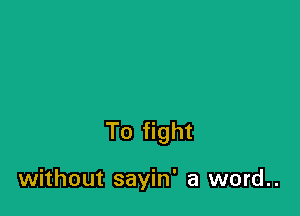 To fight

without sayin' a word..