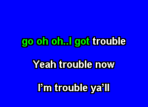 go oh oh..l got trouble

Yeah trouble now

Pm trouble ya,