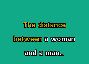 The distance

between a woman

and a man..
