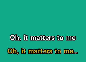 Oh, it matters to me

Oh, it matters to me..