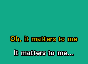 Oh, it matters to me

It matters to me...