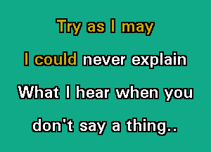 Try as I may
I could never explain

What I hear when you

don't say a thing..