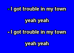 - I got trouble in my town

yeah yeah

- I got trouble in my town

yeah yeah