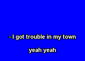 - I got trouble in my town

yeah yeah