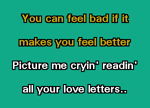 You can feel bad if it
makes you feel better
Picture me cryin' readin'

all your love letters..