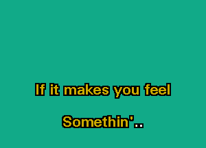 If it makes you feel

Somethin ' ..