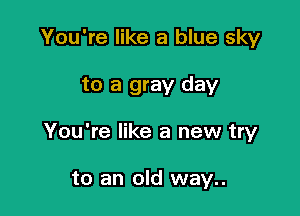 You're like a blue sky

to a gray day

You're like a new try

to an old way..