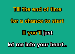 Till the end of time

for a chance to start

If you'll just

let me into your heart.