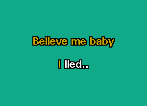 Believe me baby

I lied..