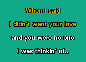 When I said

I didn't want your love

and you were no one

I was thinkin' of..