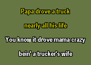 Papa drove a truck

nearly all his life
You know it drove mama crazy

bein' a truckers wife