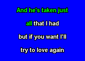 And he's taken just

all that I had
but if you want Pll

try to love again