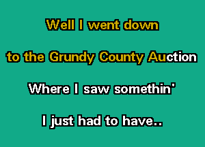 Well I went down
to the Grundy County Auction

Where I saw somethin'

I just had to have..