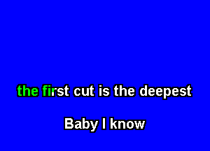 the first cut is the deepest

Baby I know