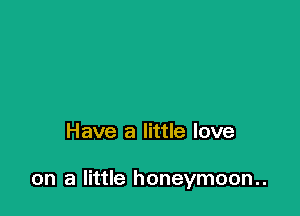 Have a little love

on a little honeymoon..