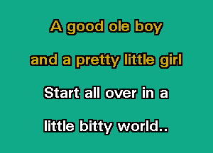A good ole boy

and a pretty little girl

Start all over in a

little bitty world..