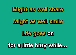 Might as well share
Might as well smile

Life goes on

for a little bitty while...