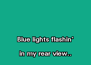 Blue lights flashin'

in my rear view..