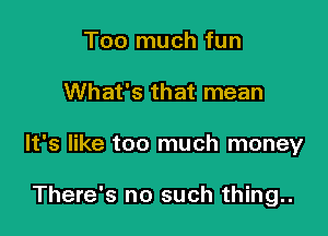 Too much fun

What's that mean

It's like too much money

There's no such thing..