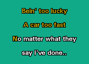 Bein' too lucky

A car too fast

No matter what they

say I've done..