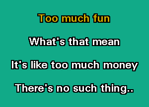 Too much fun

What's that mean

It's like too much money

There's no such thing..