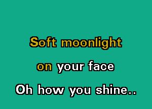 Soft moonlight

on your face

Oh how you shine..