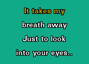 It takes my
breath away

Just to look

into your eyes..