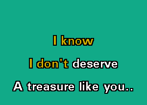 I know

I don't deserve

A treasure like you..