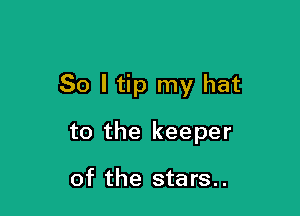 So I tip my hat

to the keeper

of the stars..