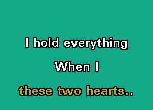 I hold everything

When I

these two hearts..