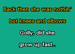 Back then she was nothin'
but knees and elbows

Golly, did she

grow up fast.