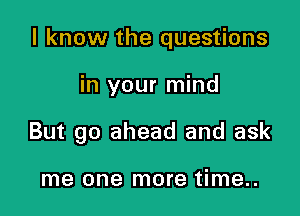 I know the questions

in your mind

But go ahead and ask

me one more time..