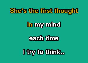 She's the first thought

in my mind
each time

I try to think..