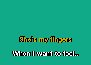 She's my fingers

When I want to feel..