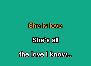 She is love

She's all

the love I know..
