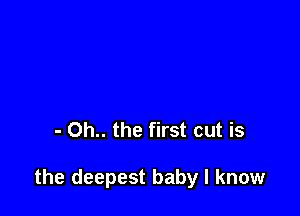 - Oh.. the first cut is

the deepest baby I know