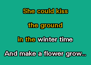 She could kiss
the ground

in the winter time

And make a flower grow..