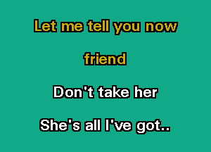 Let me tell you now
f end

Don't take her

She's all I've got.