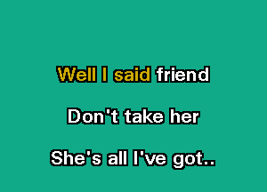 Well I said friend

Don't take her

She's all I've got.