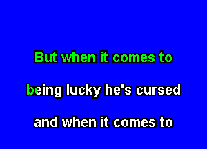 But when it comes to

being lucky he's cursed

and when it comes to