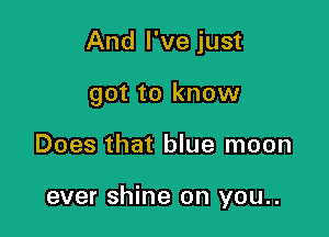 And I've just

got to know
Does that blue moon

ever shine on you..