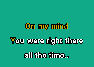 On my mind

You were right there

all the time..