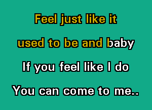 Feel just like it

used to be and baby

If you feel like I do

You can come to me..