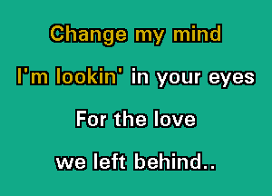 Change my mind

I'm lookin' in your eyes
Forthelove

we left behind..