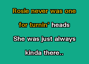 Rosie never was one

for turnin' heads

She was just always

kinda there..