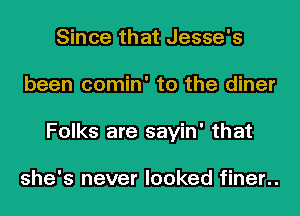 Since that Jesse's
been comin' to the diner
Folks are sayin' that

she's never looked finer..