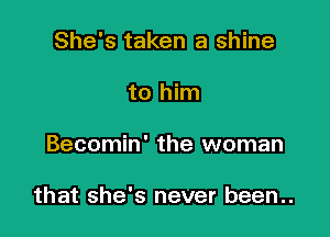 She's taken a shine
to him

Becomin' the woman

that she's never been..