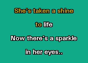 She's taken a shine

to life

Now there's a sparkle

in her eyes..
