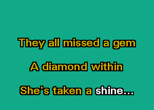 They all missed a gem

A diamond within

She's taken a shine...